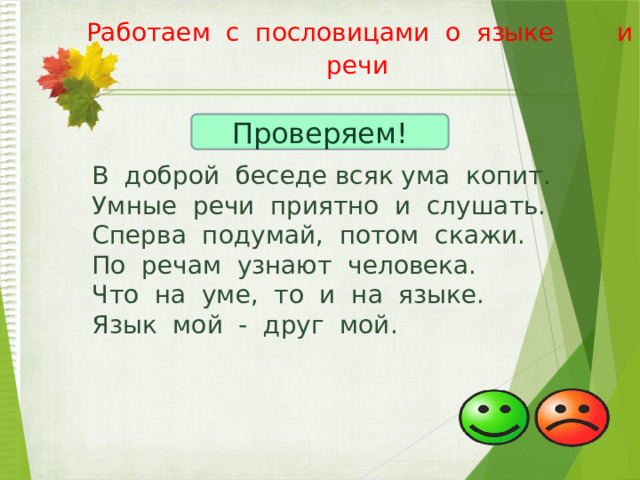  Работаем с пословицами о языке и речи   Проверяем! В доброй беседе всяк ума копит. Умные речи приятно и слушать. Сперва подумай, потом скажи. По речам узнают человека. Что на уме, то и на языке. Язык мой - друг мой.   