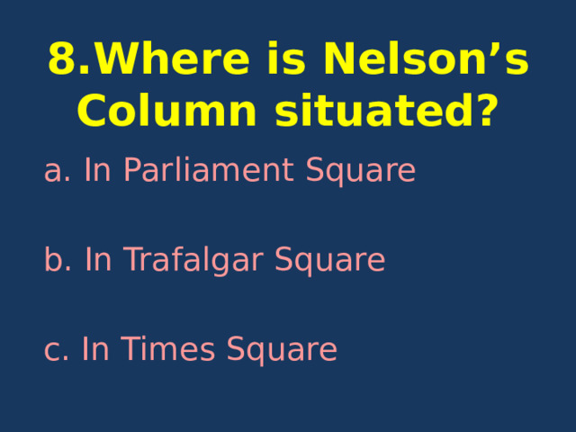  8.Where is Nelson’s Column situated? a. In Parliament Square b. In Trafalgar Square c. In Times Square 