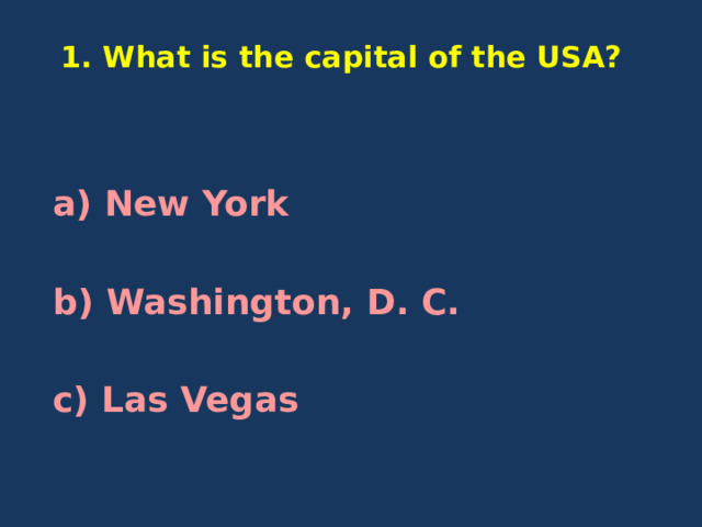  1. What is the capital of the USA?    a)  New York  b) Washington, D. C.  c) Las Vegas 