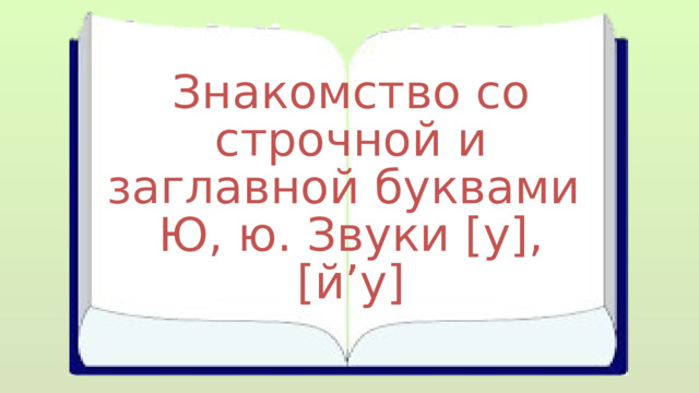 Знакомство со строчной и заглавной буквами Ю, ю. Звуки [у], [й’у] 