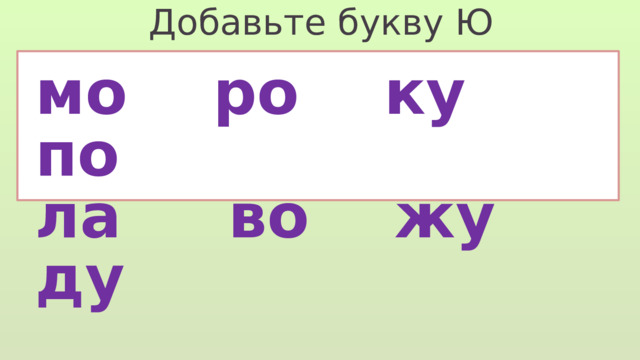 Добавьте букву Ю мо ро ку по ла во жу ду 