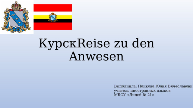 КурскReise zu den Anwesen Выполнила: Панкова Юлия Вячеславовна  учитель иностранных языков  МБОУ «Лицей № 21» 