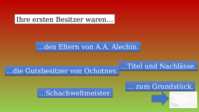 Ihre ersten Besitzer waren… … den Eltern von A.A. Alechin. … Titel und Nachlässe. … die Gutsbesitzer von Ochotnev. … zum Grundstück. … Schachweltmeister. 