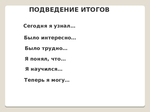 ПОДВЕДЕНИЕ ИТОГОВ Сегодня я узнал… Было интересно… Было трудно… Я понял, что… Я научился… Теперь я могу… 