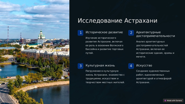  Исследование Астрахани Историческое развитие Архитектурные достопримечательности 1 2 Изучение исторического развития Астрахани, включая ее роль в освоении Волжского бассейна и развитие торговых путей. Анализ архитектурных достопримечательностей Астрахани, включая ее исторические здания, храмы и мечети. Культурная жизнь Искусство 3 4 Погружение в культурную жизнь Астрахани, знакомство с традициями, искусством и творчеством местных жителей. Создание художественных работ, вдохновленных архитектурой и атмосферой Астрахани. 