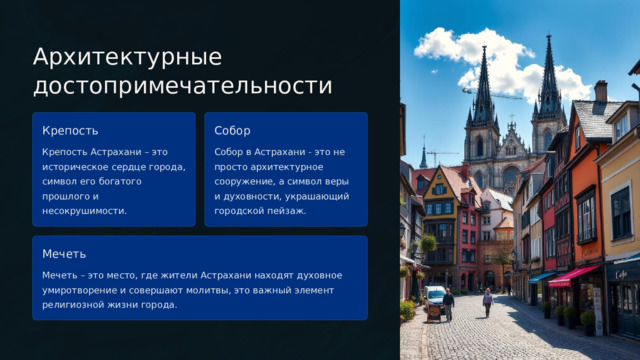  Архитектурные достопримечательности Крепость Собор Крепость Астрахани – это историческое сердце города, символ его богатого прошлого и несокрушимости. Собор в Астрахани - это не просто архитектурное сооружение, а символ веры и духовности, украшающий городской пейзаж. Мечеть Мечеть – это место, где жители Астрахани находят духовное умиротворение и совершают молитвы, это важный элемент религиозной жизни города. 