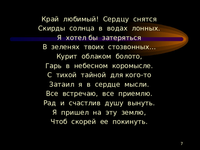 Край любимый! Сердцу снятся Скирды солнца в водах лонных. Я хотел бы затеряться В зеленях твоих стозвонных… Курит облаком болото, Гарь в небесном коромысле. С тихой тайной для кого-то Затаил я в сердце мысли. Все встречаю, все приемлю. Рад и счастлив душу вынуть. Я пришел на эту землю, Чтоб скорей ее покинуть.  
