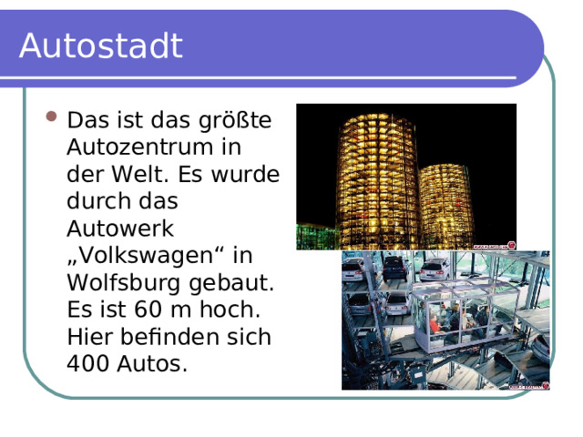 Autostadt Das ist das größte Autozentrum in der Welt. Es wurde durch das Autowerk „Volkswagen“ in Wolfsburg gebaut. Es ist 60 m hoch. Hier befinden sich 400 Autos. 