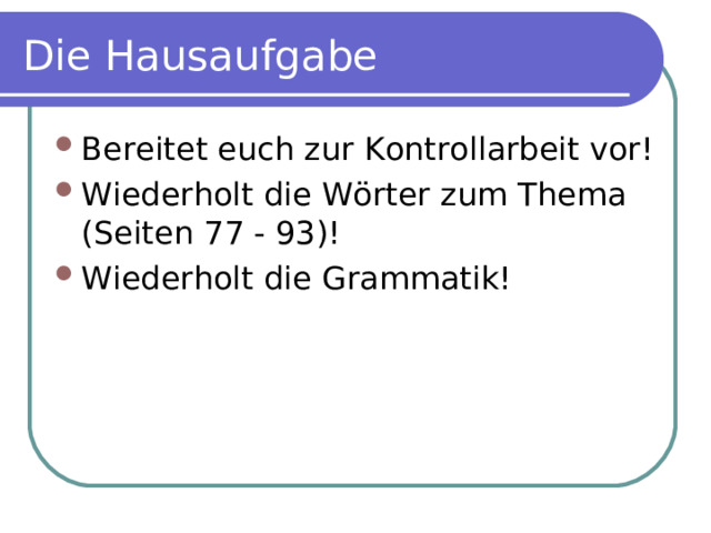 Die Hausaufgabe Bereitet euch zur Kontrollarbeit vor! Wiederholt die Wörter zum Thema (Seiten 77 - 93)! Wiederholt die Grammatik! 