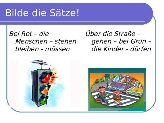 Bilde die Sätze! Bei Rot – die Menschen – stehen bleiben - müssen  Über die Straße – gehen – bei Grün – die Kinder - dürfen 