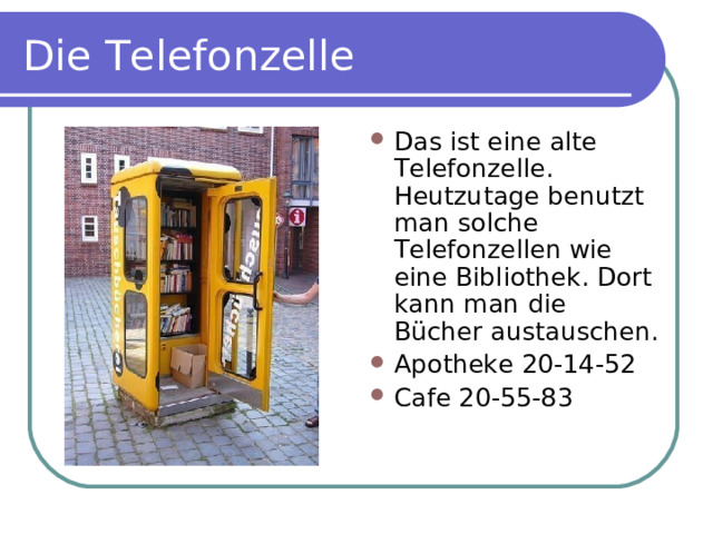 Die Telefonzelle Das ist eine alte Telefonzelle. Heutzutage benutzt man solche Telefonzellen wie eine Bibliothek. Dort kann man die Bücher austauschen. Apotheke 20-14-52 Cafe 20-55-83 