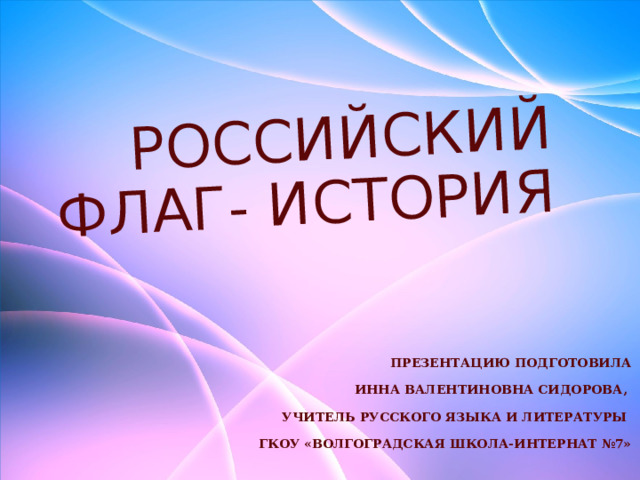  российский флаг- история Презентацию подготовила Инна Валентиновна Сидорова, учитель русского языка и литературы ГКОУ «Волгоградская школа-интернат №7» 