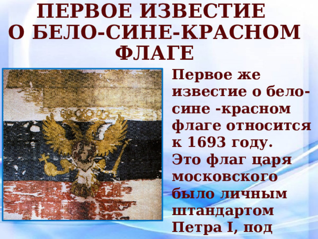 Первое известие  о бело-сине-красном флаге Первое же известие о бело-сине -красном флаге относится к 1693 году. Это флаг царя московского было личным штандартом Петра I, под которым он плавал в Архангельск. 