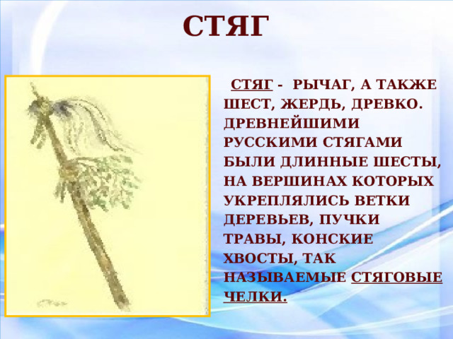 Стяг  Стяг - рычаг, а также шест, жердь, древко. древнейшими русскими стягами были длинные шесты, на вершинах которых укреплялись ветки деревьев, пучки травы, конские хвосты, так называемые стяговые челки. 