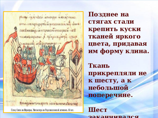 Позднее на стягах стали крепить куски тканей яркого цвета, придавая им форму клина.  Ткань прикрепляли не к шесту, а к небольшой поперечине.  Шест заканчивался навершием - острожеком. 