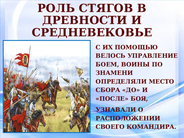 Роль стягов в древности и средневековье  с их помощью велось управление боем, воины по знамени определяли место сбора «до» и «после» боя, узнавали о расположении своего командира. 