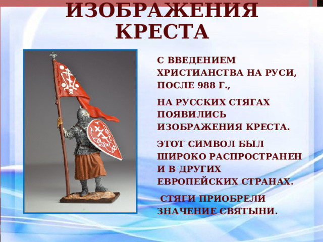 Изображения креста С введением христианства на Руси, после 988 г., на русских стягах появились изображения креста. Этот символ был широко распространен и в других европейских странах.  Стяги приобрели значение святыни. 