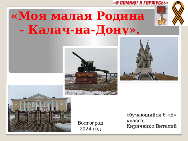 «Моя малая Родина  - Калач-на-Дону». обучающийся 6 «Б» класса, Кириченко Виталий Волгоград 2024 год 