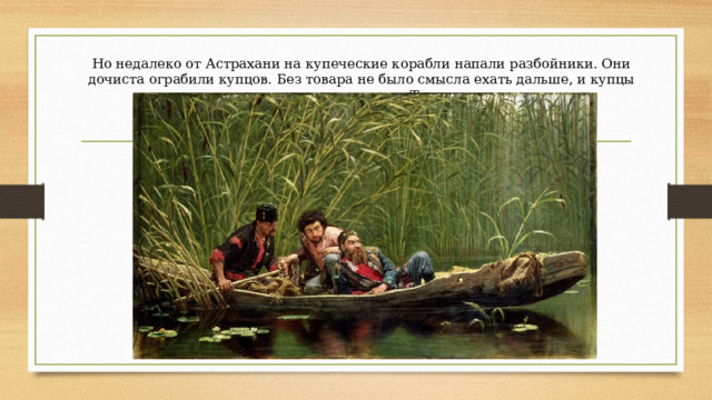 Но недалеко от Астрахани на купеческие корабли напали разбойники. Они дочиста ограбили купцов. Без товара не было смысла ехать дальше, и купцы решили вернуться в Тверь. 
