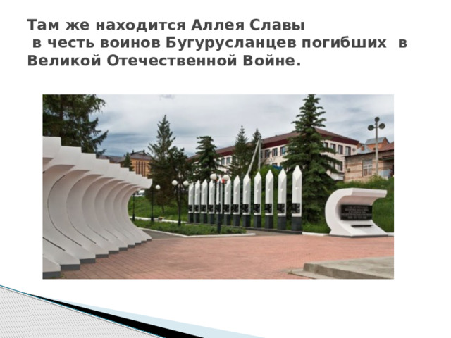 Там же находится Аллея Славы  в честь воинов Бугурусланцев погибших в Великой Отечественной Войне. 