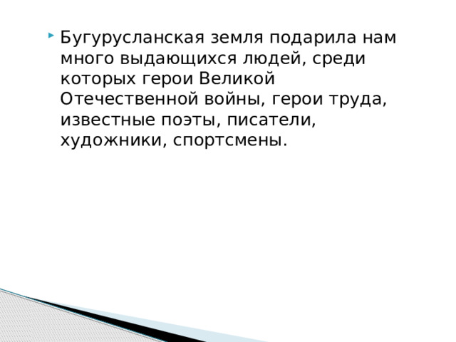 Бугурусланская земля подарила нам много выдающихся людей, среди которых герои Великой Отечественной войны, герои труда, известные поэты, писатели, художники, спортсмены. 