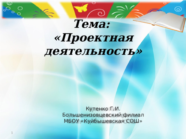 Тема:  «Проектная деятельность»    Кутенко Г.И.  Большенизовцевский филиал МБОУ «Куйбышевская СОШ»  