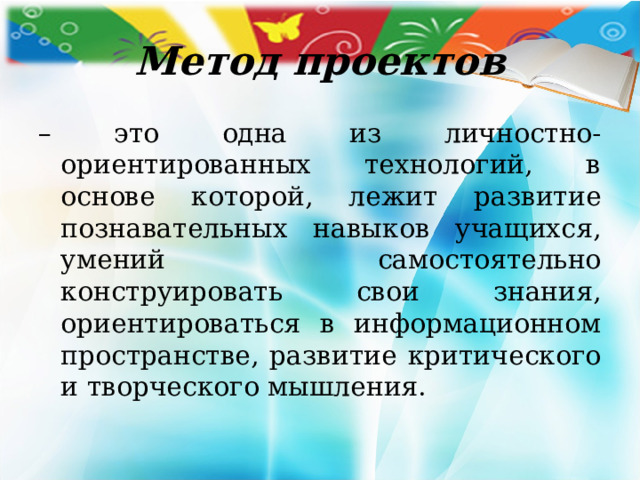 Метод проектов – это одна из личностно-ориентированных технологий, в основе которой, лежит развитие познавательных навыков учащихся, умений самостоятельно конструировать свои знания, ориентироваться в информационном пространстве, развитие критического и творческого мышления. 