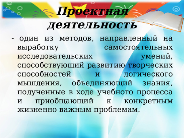 Проектная деятельность - один из методов, направленный на выработку самостоятельных исследовательских умений, способствующий развитию творческих способностей и логического мышления, объединяющий знания, полученные в ходе учебного процесса и приобщающий к конкретным жизненно важным проблемам. 