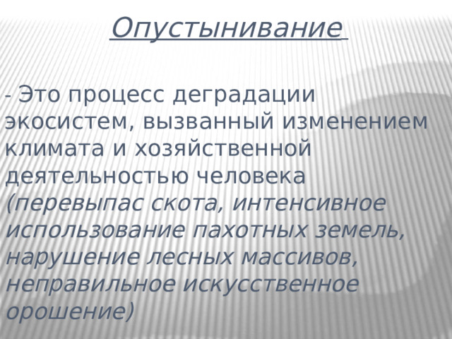 Опустынивание  - Это процесс деградации экосистем, вызванный изменением климата и хозяйственной деятельностью человека (перевыпас скота, интенсивное использование пахотных земель, нарушение лесных массивов, неправильное искусственное орошение) 