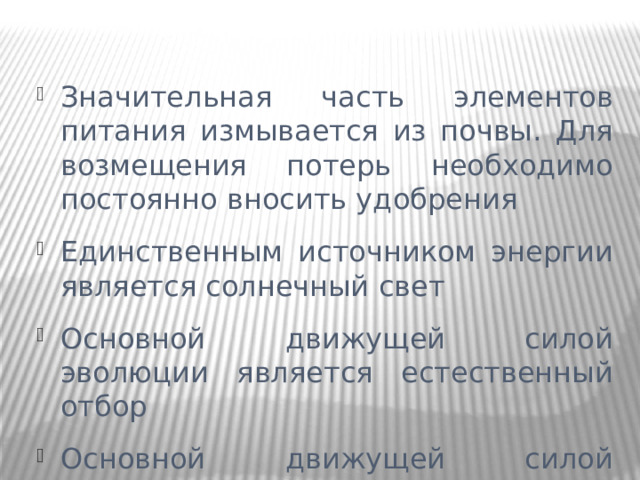 Значительная часть элементов питания измывается из почвы. Для возмещения потерь необходимо постоянно вносить удобрения Единственным источником энергии является солнечный свет Основной движущей силой эволюции является естественный отбор Основной движущей силой эволюции является искусственный отбор  Процветание, сохранение и высокая продуктивность связаны с деятельностью человека 