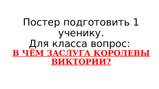 Постер подготовить 1 ученику.  Для класса вопрос:  В ЧЁМ ЗАСЛУГА КОРОЛЕВЫ ВИКТОРИИ? 
