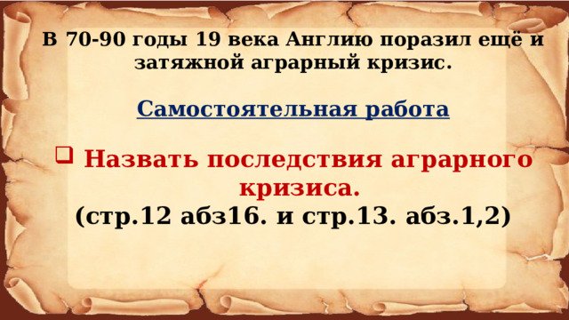 В 70-90 годы 19 века Англию поразил ещё и затяжной аграрный кризис.  Самостоятельная работа   Назвать последствия аграрного кризиса. (стр.12 абз16. и стр.13. абз.1,2) 