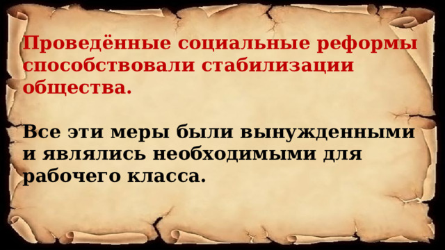 Проведённые социальные реформы способствовали стабилизации общества.  Все эти меры были вынужденными и являлись необходимыми для рабочего класса.   