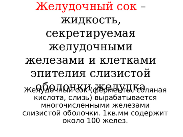 Желудочный сок – жидкость, секретируемая желудочными железами и клетками эпителия слизистой оболочки желудка Желудочный сок  (ферменты, соляная кислота, слизь) вырабатывается многочисленными железами слизистой оболочки. 1кв.мм содержит около 100 желез. 