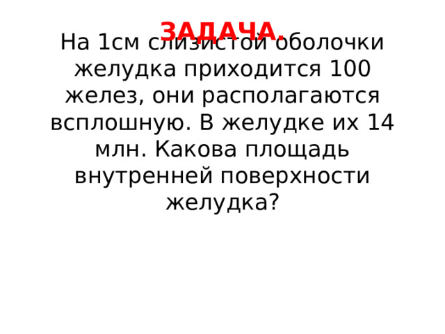 ЗАДАЧА. На 1см слизистой оболочки желудка приходится 100 желез, они располагаются всплошную. В желудке их 14 млн. Какова площадь внутренней поверхности желудка?   