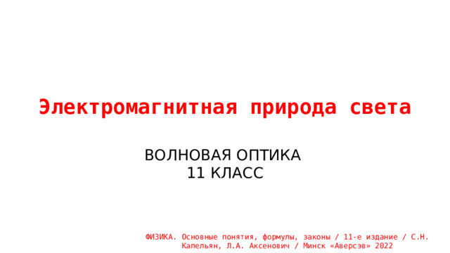 Электромагнитная природа света ВОЛНОВАЯ ОПТИКА 11 КЛАСС ФИЗИКА. Основные понятия, формулы, законы / 11-е издание / С.Н. Капельян, Л.А. Аксенович / Минск «Аверсэв» 2022 