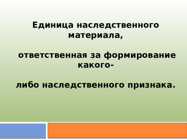 Единица наследственного материала,   ответственная за формирование какого-  либо наследственного признака. 