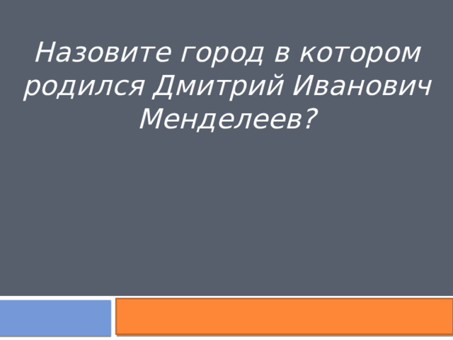 Назовите город в котором родился Дмитрий Иванович Менделеев? 