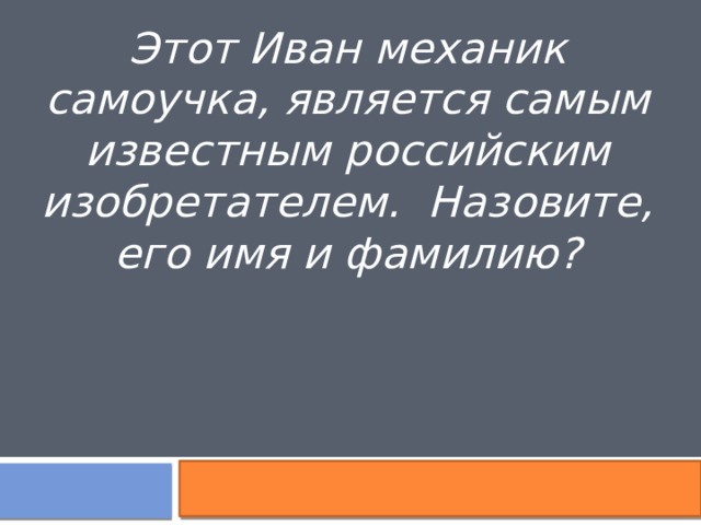 Этот Иван механик самоучка, является самым известным российским изобретателем. Назовите, его имя и фамилию? 
