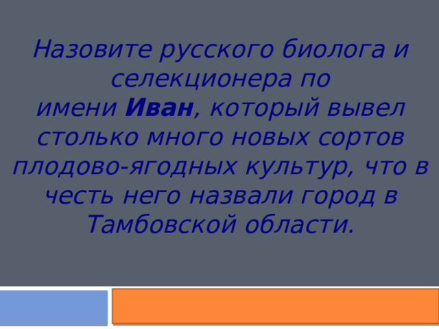 Назовите русского биолога и селекционера по имени  Иван ,   который вывел столько много новых сортов плодово-ягодных культур, что в честь него назвали город в Тамбовской области. 