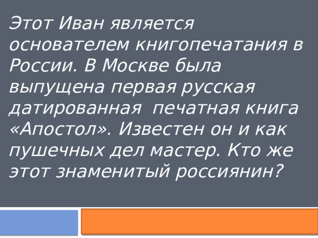 Этот Иван является основателем книгопечатания в России. В Москве была выпущена первая русская датированная печатная книга «Апостол». Известен он и как пушечных дел мастер. Кто же этот знаменитый россиянин? 