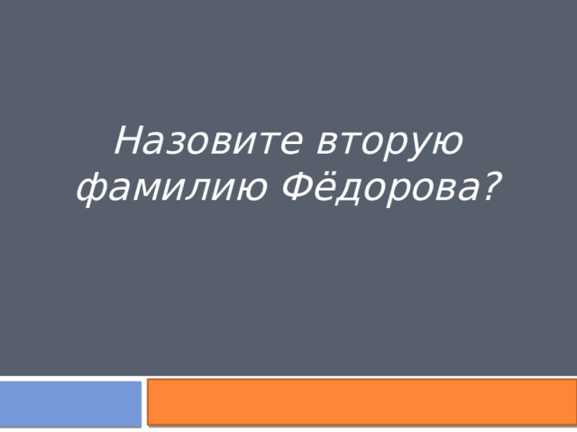 Назовите вторую фамилию Фёдорова? 