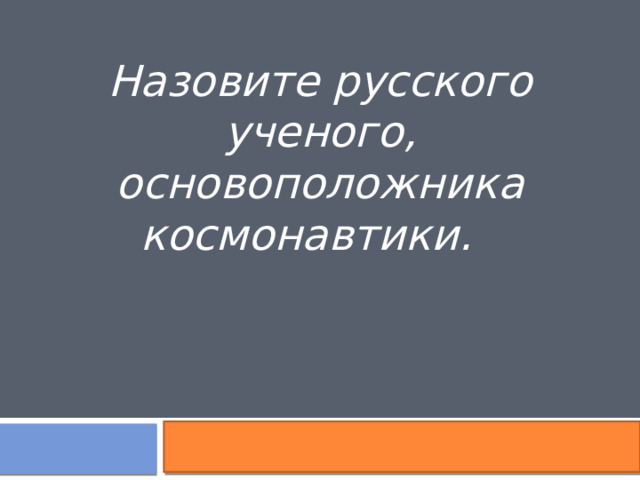 Назовите русского ученого, основоположника космонавтики.  