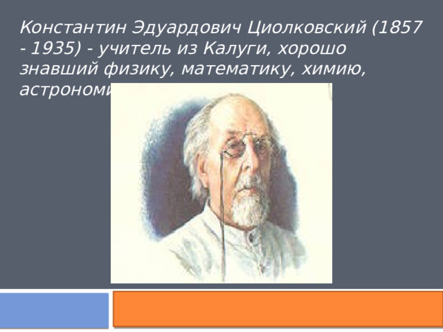 Константин Эдуардович Циолковский (1857 - 1935) - учитель из Калуги, хорошо знавший физику, математику, химию, астрономию, механику . 