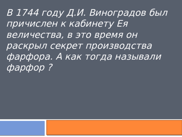 В 1744 году Д.И. Виноградов был причислен к кабинету Ея величества, в это время он раскрыл секрет производства фарфора. А как тогда называли фарфор ? 