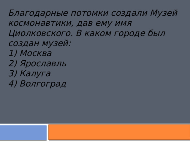 Благодарные потомки создали Музей космонавтики, дав ему имя Циолковского. В каком городе был создан музей: 1) Москва 2) Ярославль 3) Калуга 4) Волгоград  