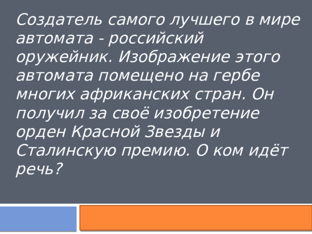 Создатель самого лучшего в мире автомата - российский оружейник. Изображение этого автомата помещено на гербе многих африканских стран. Он получил за своё изобретение орден Красной Звезды и Сталинскую премию. О ком идёт речь? 