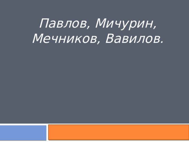 Павлов, Мичурин, Мечников, Вавилов. 