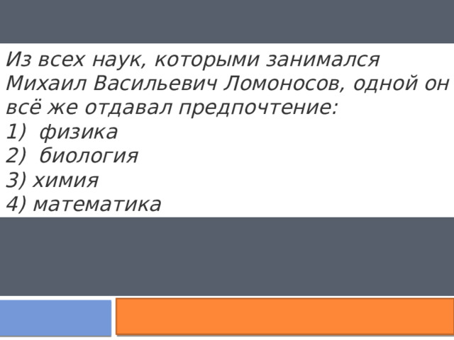 Из всех наук, которыми занимался Михаил Васильевич Ломоносов, одной он всё же отдавал предпочтение: 1) физика 2) биология 3) химия 4) математика  . 