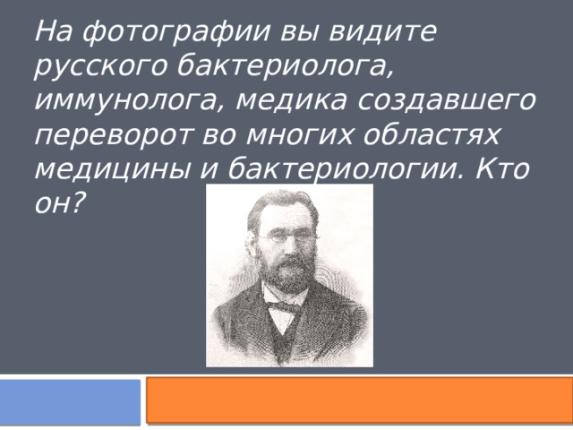 На фотографии вы видите русского бактериолога, иммунолога, медика создавшего переворот во многих областях медицины и бактериологии. Кто он? 
